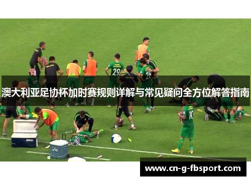 澳大利亚足协杯加时赛规则详解与常见疑问全方位解答指南