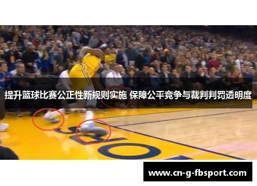 提升篮球比赛公正性新规则实施 保障公平竞争与裁判判罚透明度