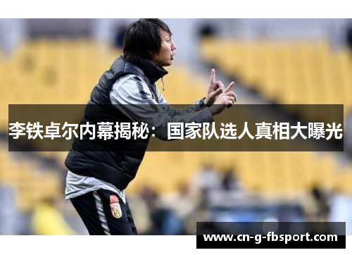 李铁卓尔内幕揭秘：国家队选人真相大曝光