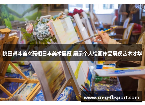 桃田贤斗首次亮相日本美术展览 展示个人绘画作品展现艺术才华
