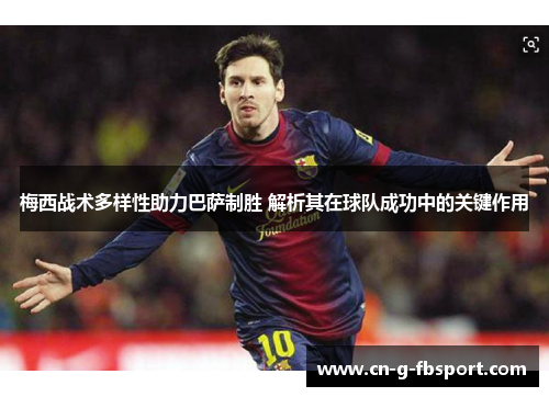 梅西战术多样性助力巴萨制胜 解析其在球队成功中的关键作用