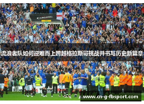 流浪者队如何迎难而上跨越格拉斯哥挑战并书写历史新篇章