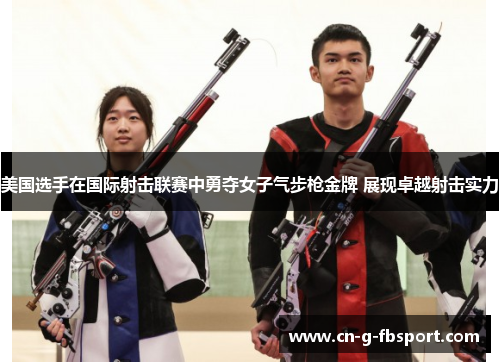 美国选手在国际射击联赛中勇夺女子气步枪金牌 展现卓越射击实力