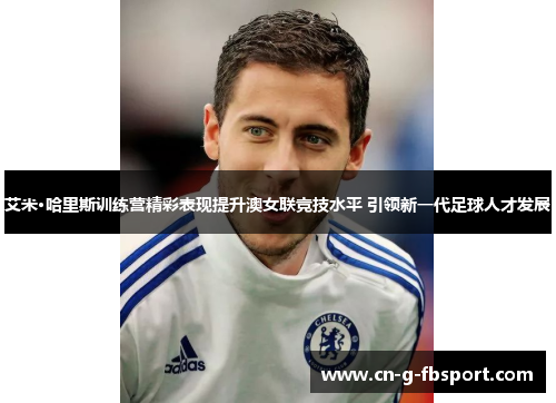 艾米·哈里斯训练营精彩表现提升澳女联竞技水平 引领新一代足球人才发展