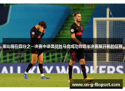 莱比锡在四分之一决赛中逆袭战胜马竞成功晋级半决赛展开新的征程