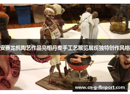 安赛龙携陶艺作品亮相丹麦手工艺展览展现独特创作风格