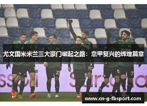 尤文国米米兰三大豪门崛起之路：意甲复兴的辉煌篇章