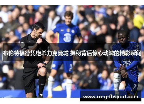 布伦特福德凭绝杀力克曼城 揭秘背后惊心动魄的精彩瞬间