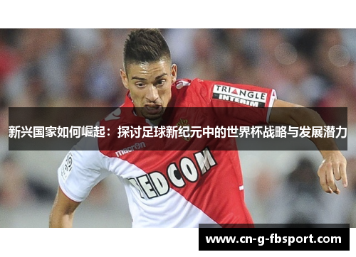新兴国家如何崛起：探讨足球新纪元中的世界杯战略与发展潜力