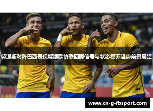 努涅斯对阵巴西表现解读欧协联回暖信号与状态复苏趋势前景展望