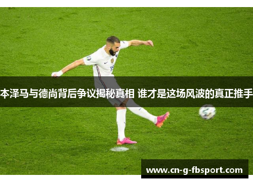 本泽马与德尚背后争议揭秘真相 谁才是这场风波的真正推手