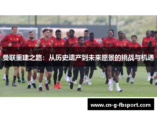 曼联重建之路：从历史遗产到未来愿景的挑战与机遇