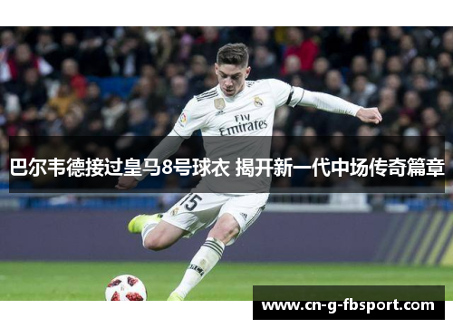 巴尔韦德接过皇马8号球衣 揭开新一代中场传奇篇章