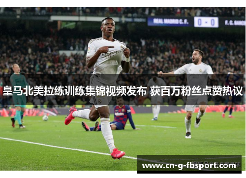 皇马北美拉练训练集锦视频发布 获百万粉丝点赞热议