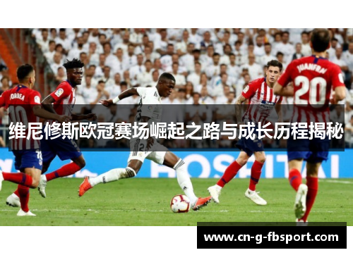 维尼修斯欧冠赛场崛起之路与成长历程揭秘