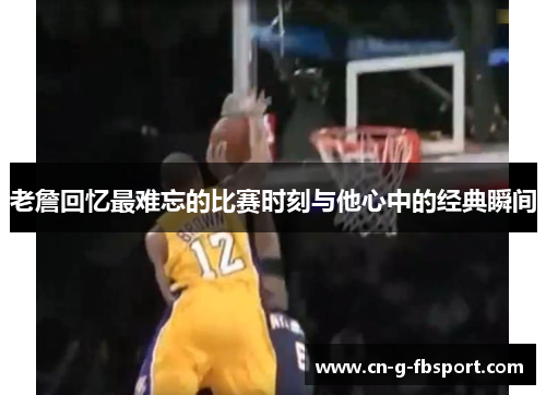 老詹回忆最难忘的比赛时刻与他心中的经典瞬间