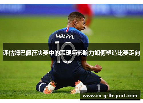 评估姆巴佩在决赛中的表现与影响力如何塑造比赛走向