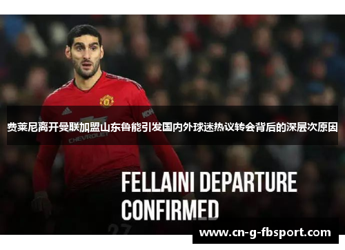 费莱尼离开曼联加盟山东鲁能引发国内外球迷热议转会背后的深层次原因