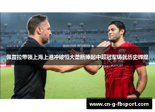 佩雷拉带领上海上港冲破恒大垄断捧起中超冠军铸就历史辉煌