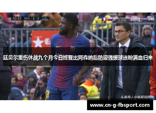 廷贝尔重伤休战九个月今日终复出阿森纳后防迎强援球迷盼满血归来